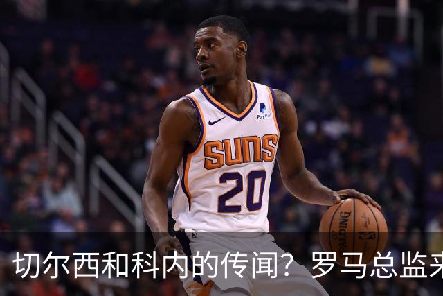 切尔西和科内的传闻？罗马总监来辟谣