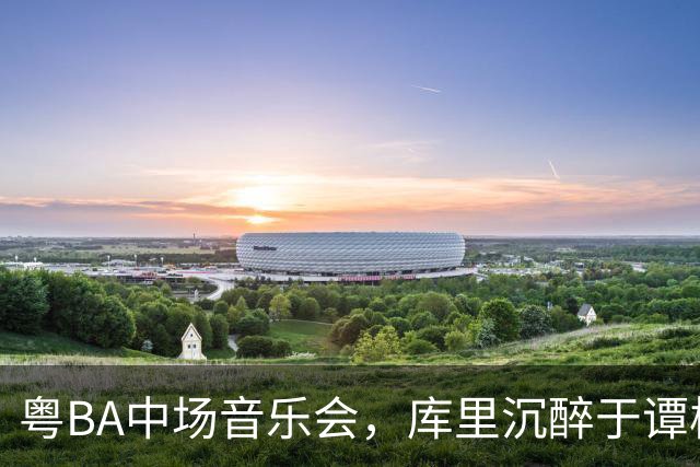 粤BA中场音乐会，库里沉醉于谭校长经典